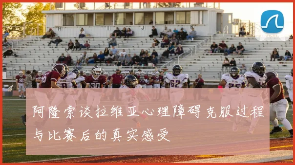 阿隆索谈拉维亚心理障碍克服过程与比赛后的真实感受
