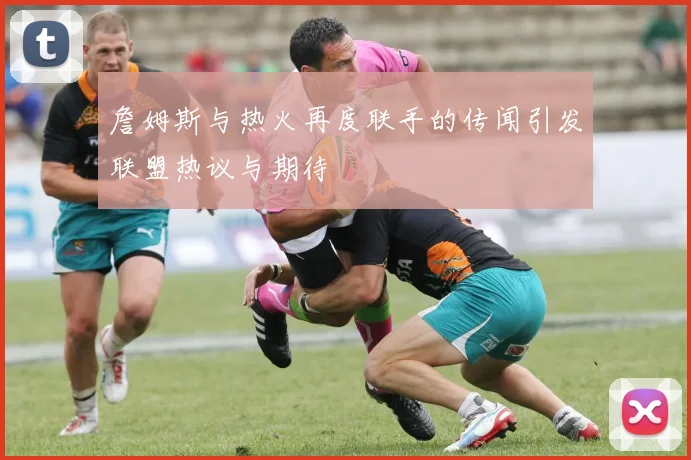 詹姆斯与热火再度联手的传闻引发联盟热议与期待