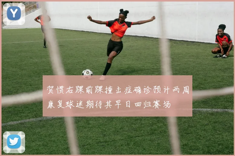 贺惯右踝前踝撞击症确诊预计两周康复球迷期待其早日回归赛场