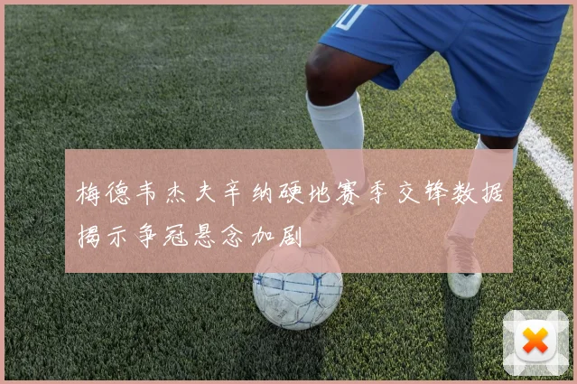 梅德韦杰夫辛纳硬地赛季交锋数据揭示争冠悬念加剧