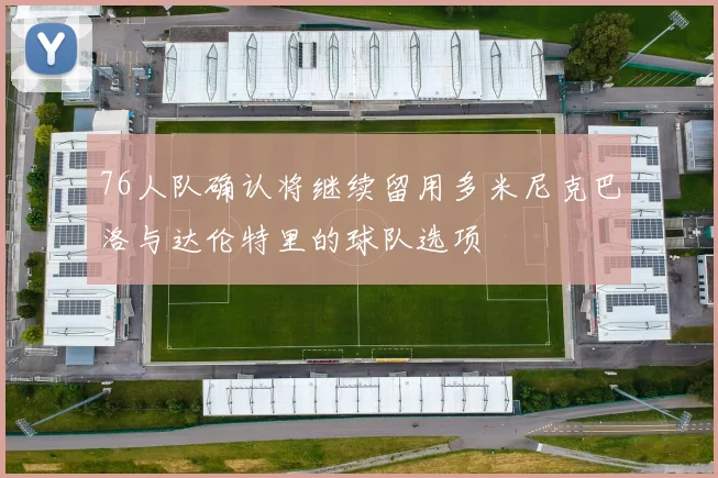 76人队确认将继续留用多米尼克巴洛与达伦特里的球队选项