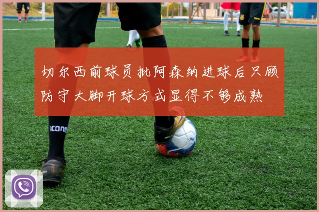 切尔西前球员批阿森纳进球后只顾防守大脚开球方式显得不够成熟