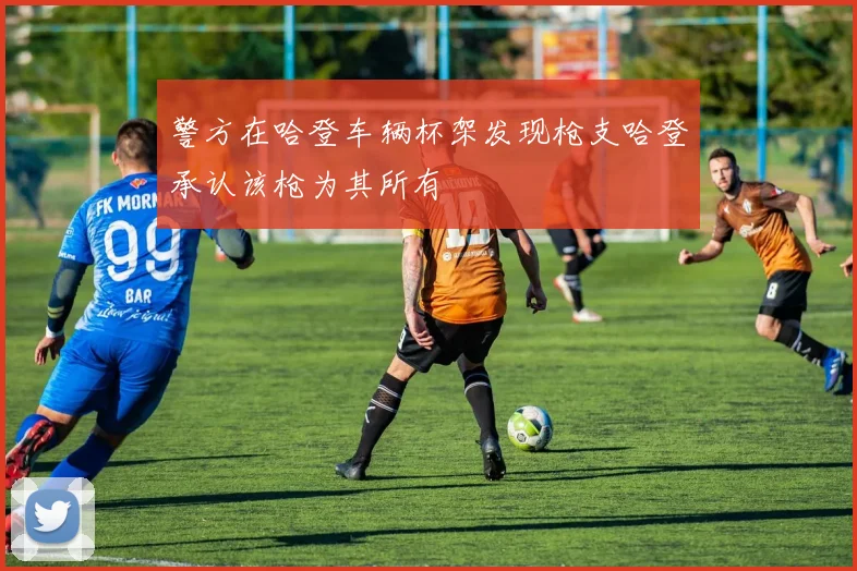 警方在哈登车辆杯架发现枪支哈登承认该枪为其所有