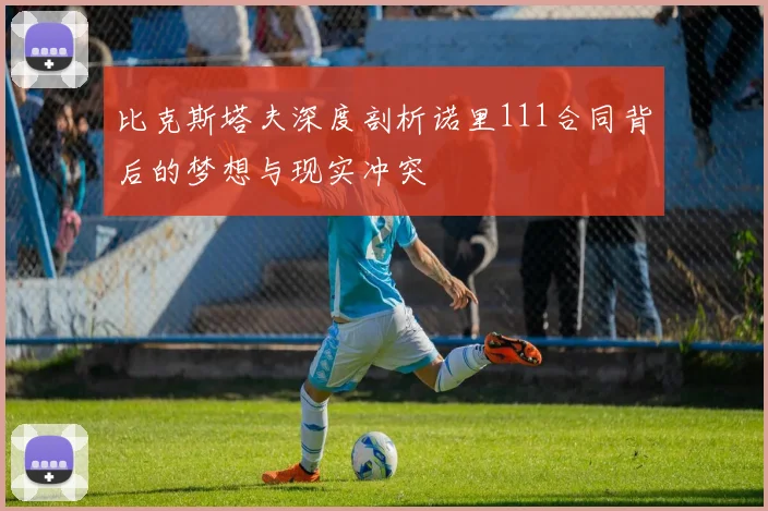 比克斯塔夫深度剖析诺里111合同背后的梦想与现实冲突
