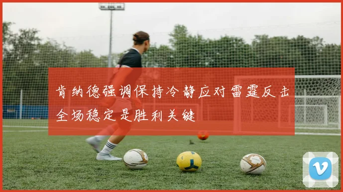 肯纳德强调保持冷静应对雷霆反击全场稳定是胜利关键