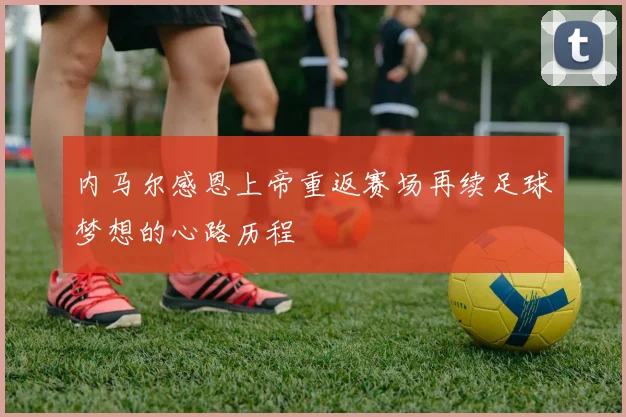 内马尔感恩上帝重返赛场再续足球梦想的心路历程