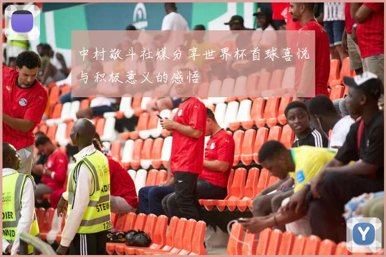 中村敬斗社媒分享世界杯首球喜悦与积极意义的感悟