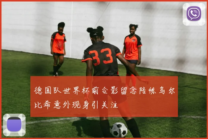 德国队世界杯前合影留念陪练乌尔比希意外现身引关注