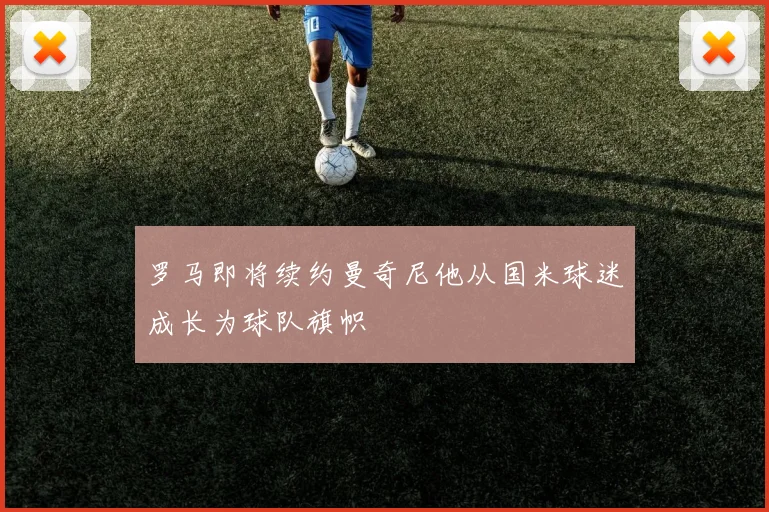 罗马即将续约曼奇尼他从国米球迷成长为球队旗帜