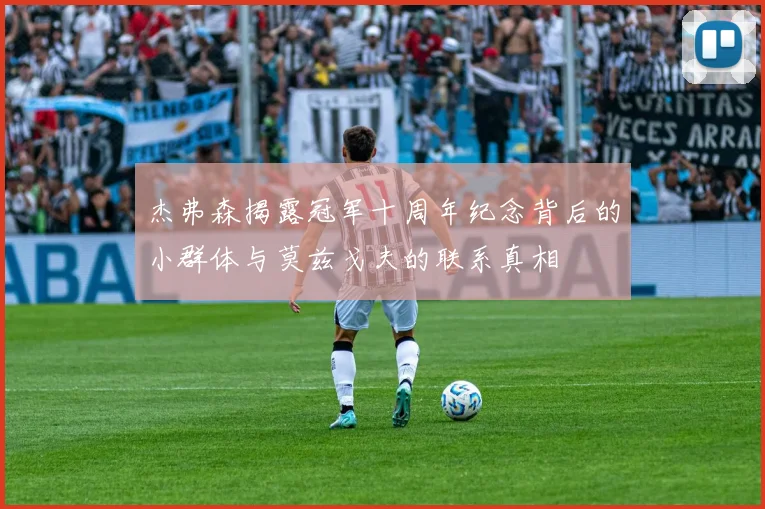 杰弗森揭露冠军十周年纪念背后的小群体与莫兹戈夫的联系真相