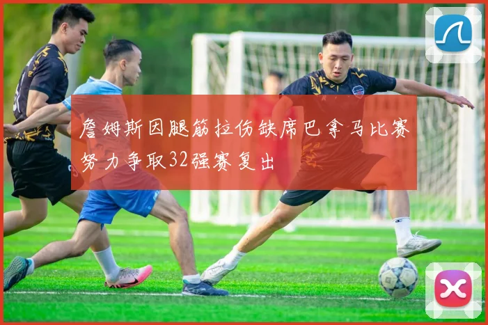 詹姆斯因腿筋拉伤缺席巴拿马比赛努力争取32强赛复出