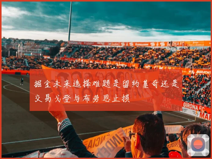掘金未来选择难题是留约基奇还是交易戈登与布劳恩止损
