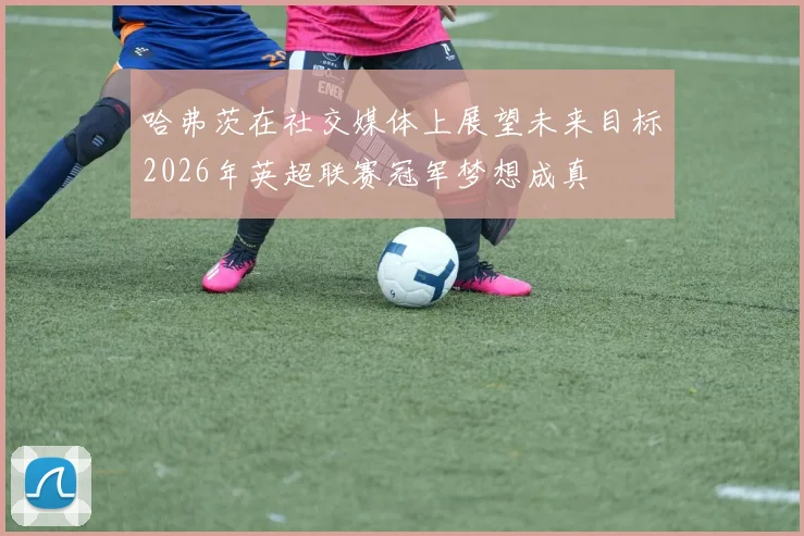 哈弗茨在社交媒体上展望未来目标2026年英超联赛冠军梦想成真