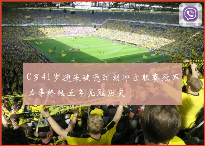 C罗41岁迎来破荒时刻冲击联赛冠军力争终结五年无冠历史