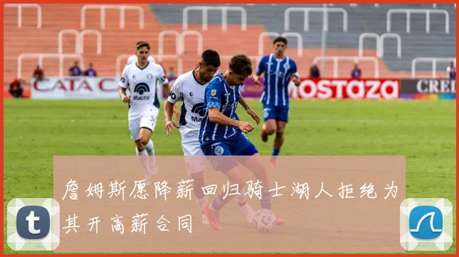 詹姆斯愿降薪回归骑士湖人拒绝为其开高薪合同