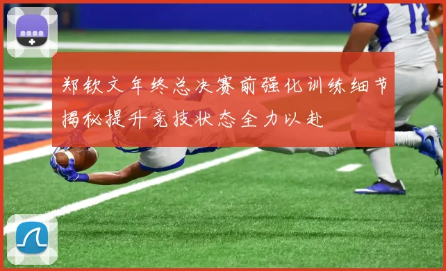 郑钦文年终总决赛前强化训练细节揭秘提升竞技状态全力以赴
