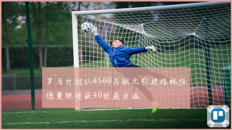 罗马计划以4500万欧元引进格林伍德曼联将获40收益分成