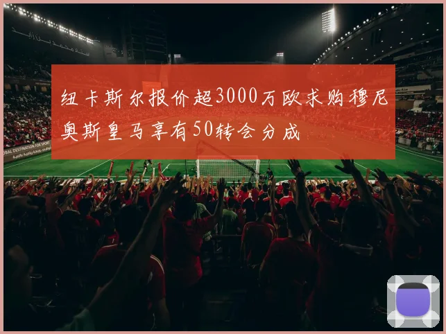 纽卡斯尔报价超3000万欧求购穆尼奥斯皇马享有50转会分成