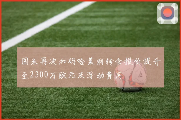 国米再次加码哈莱利转会报价提升至2300万欧元及浮动费用