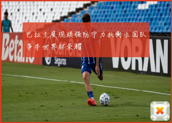 巴拉圭展现顽强防守力抗衡法国队争夺世界杯荣耀