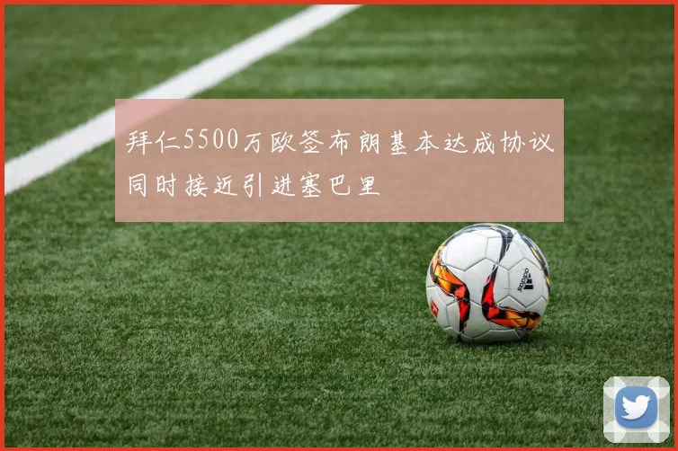拜仁5500万欧签布朗基本达成协议同时接近引进塞巴里