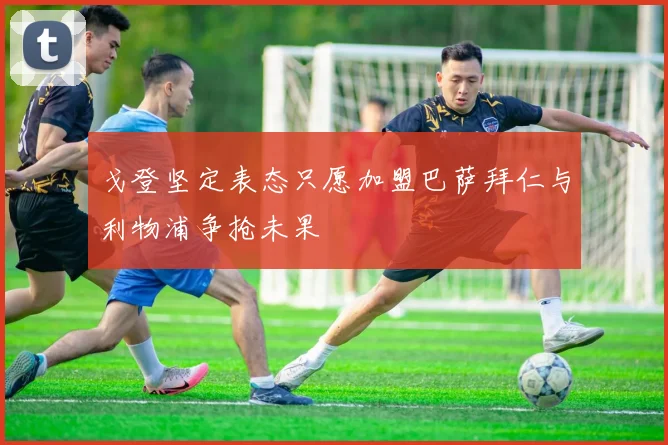 戈登坚定表态只愿加盟巴萨拜仁与利物浦争抢未果