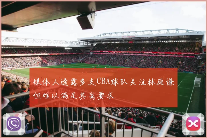 媒体人透露多支CBA球队关注林庭谦但难以满足其高要求