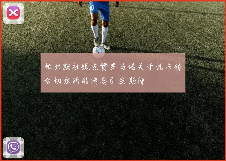 帕尔默社媒点赞罗马诺关于扎卡转会切尔西的消息引发期待