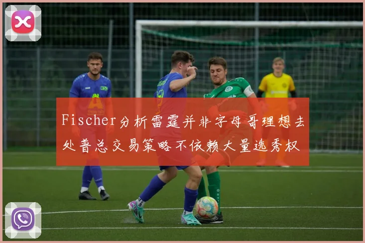 Fischer分析雷霆并非字母哥理想去处普总交易策略不依赖大量选秀权